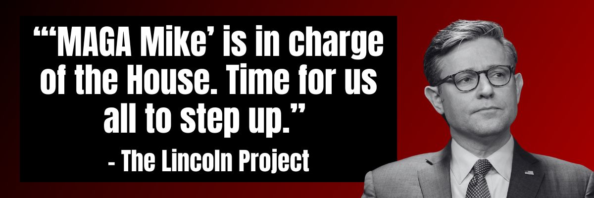The Lincoln Project: 'MAGA Mike' is in charge of the House. Time for us all to step up.
