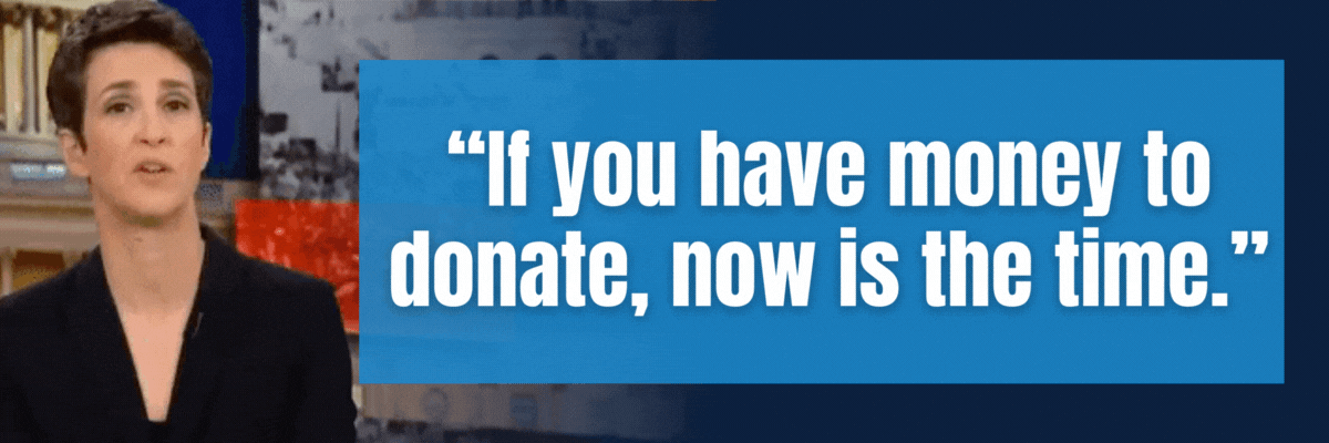 Rachel Maddow: If you have money to donate, now is the time.